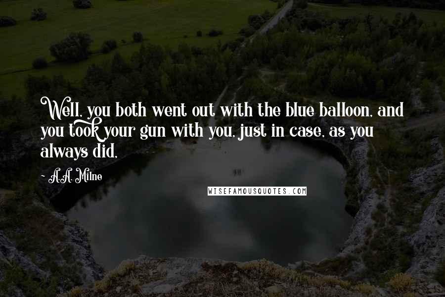 A.A. Milne Quotes: Well, you both went out with the blue balloon, and you took your gun with you, just in case, as you always did,