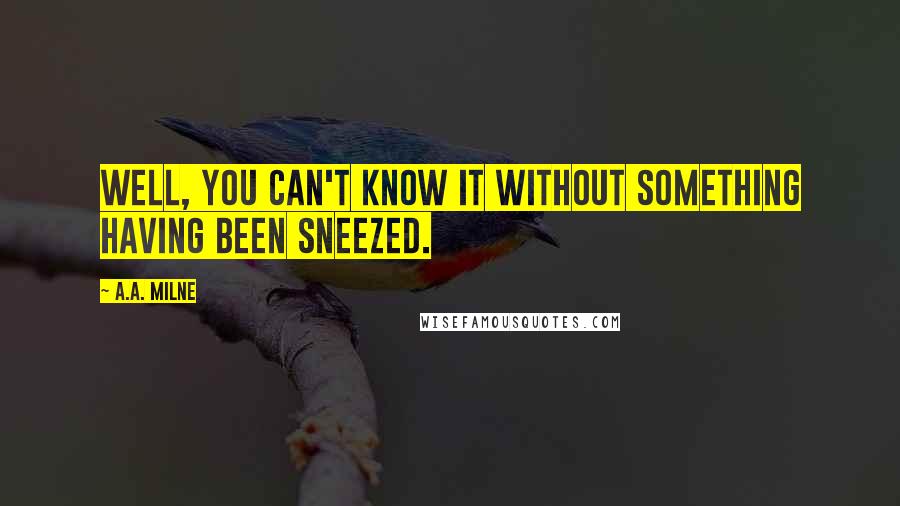 A.A. Milne Quotes: Well, you can't know it without something having been sneezed.