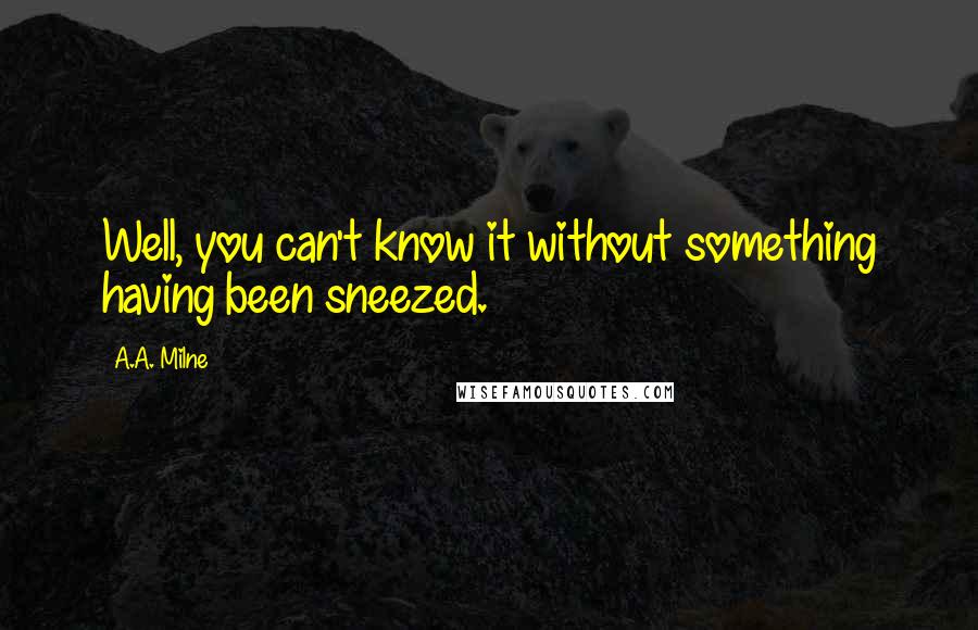 A.A. Milne Quotes: Well, you can't know it without something having been sneezed.