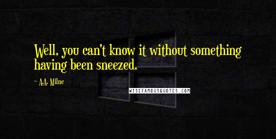 A.A. Milne Quotes: Well, you can't know it without something having been sneezed.