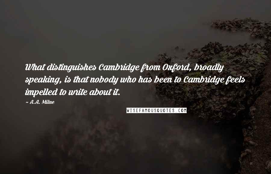 A.A. Milne Quotes: What distinguishes Cambridge from Oxford, broadly speaking, is that nobody who has been to Cambridge feels impelled to write about it.