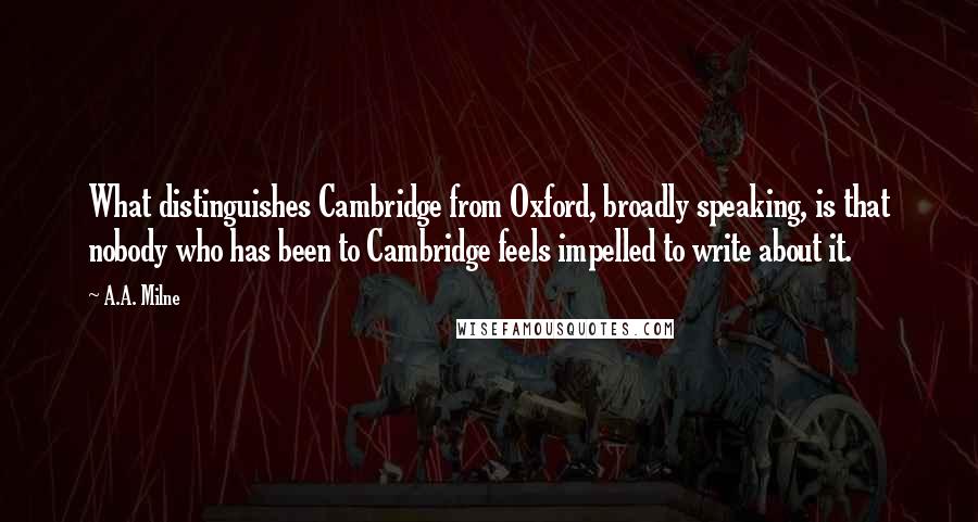 A.A. Milne Quotes: What distinguishes Cambridge from Oxford, broadly speaking, is that nobody who has been to Cambridge feels impelled to write about it.