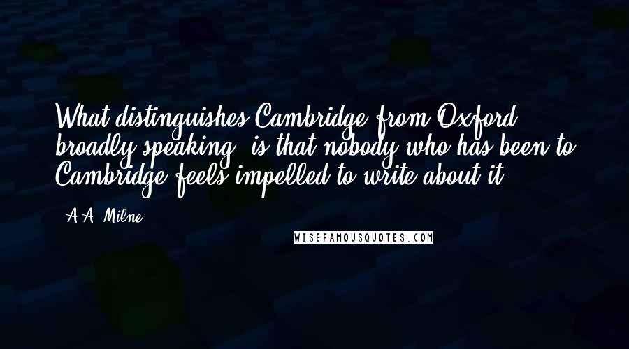 A.A. Milne Quotes: What distinguishes Cambridge from Oxford, broadly speaking, is that nobody who has been to Cambridge feels impelled to write about it.