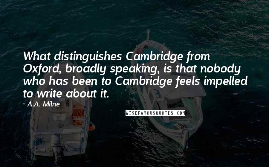 A.A. Milne Quotes: What distinguishes Cambridge from Oxford, broadly speaking, is that nobody who has been to Cambridge feels impelled to write about it.