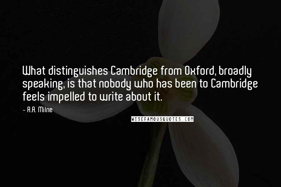 A.A. Milne Quotes: What distinguishes Cambridge from Oxford, broadly speaking, is that nobody who has been to Cambridge feels impelled to write about it.