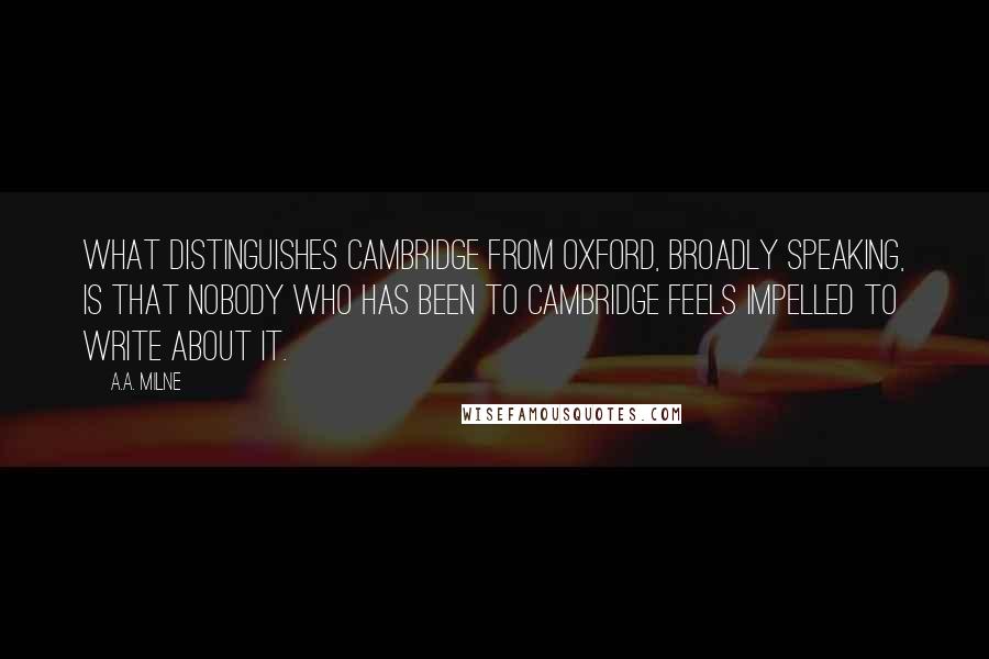 A.A. Milne Quotes: What distinguishes Cambridge from Oxford, broadly speaking, is that nobody who has been to Cambridge feels impelled to write about it.