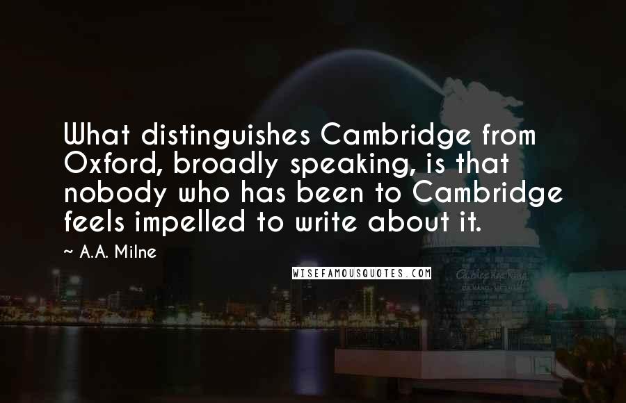 A.A. Milne Quotes: What distinguishes Cambridge from Oxford, broadly speaking, is that nobody who has been to Cambridge feels impelled to write about it.