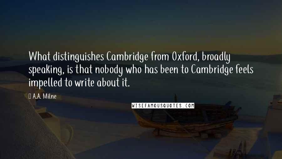 A.A. Milne Quotes: What distinguishes Cambridge from Oxford, broadly speaking, is that nobody who has been to Cambridge feels impelled to write about it.