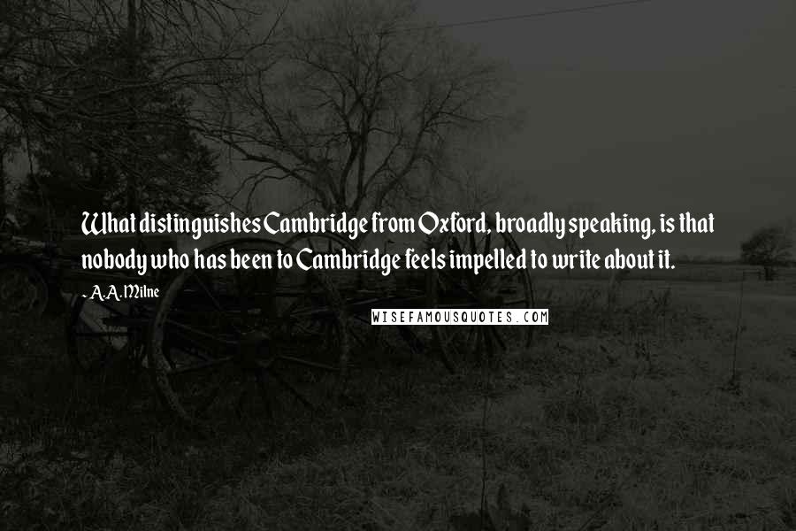 A.A. Milne Quotes: What distinguishes Cambridge from Oxford, broadly speaking, is that nobody who has been to Cambridge feels impelled to write about it.