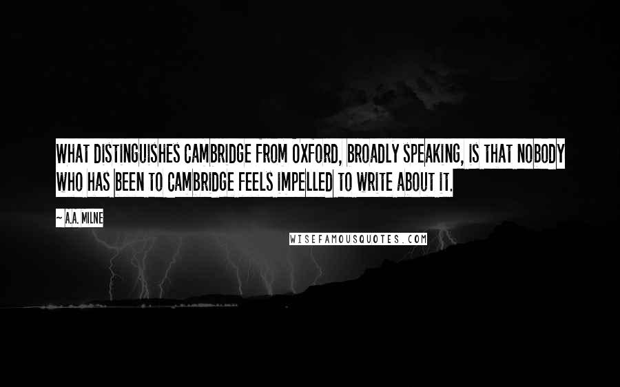 A.A. Milne Quotes: What distinguishes Cambridge from Oxford, broadly speaking, is that nobody who has been to Cambridge feels impelled to write about it.