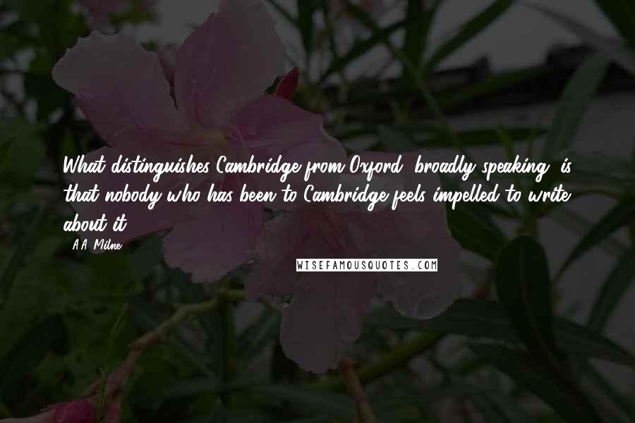 A.A. Milne Quotes: What distinguishes Cambridge from Oxford, broadly speaking, is that nobody who has been to Cambridge feels impelled to write about it.