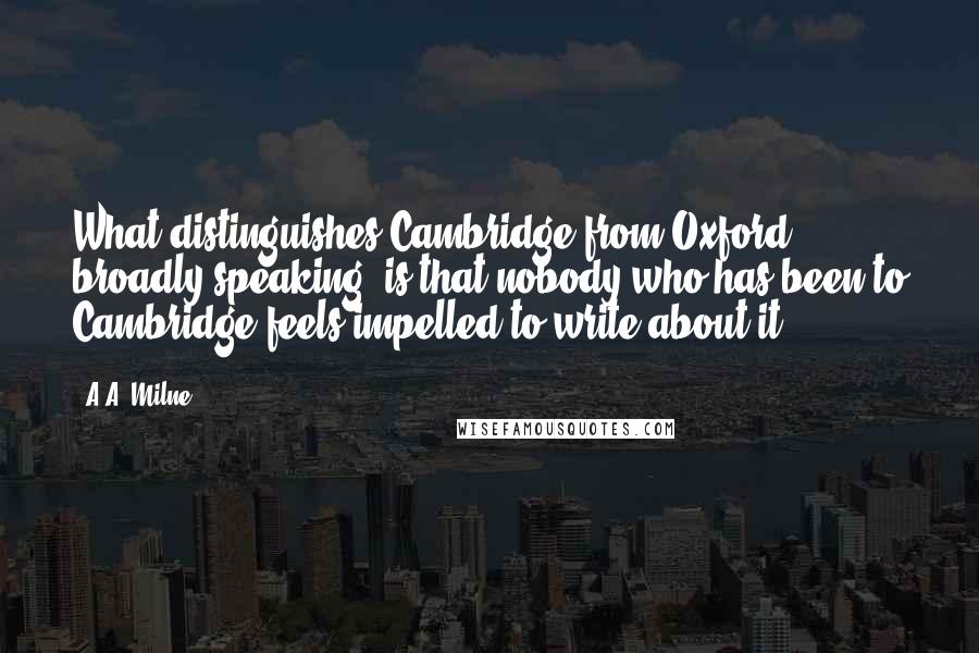 A.A. Milne Quotes: What distinguishes Cambridge from Oxford, broadly speaking, is that nobody who has been to Cambridge feels impelled to write about it.