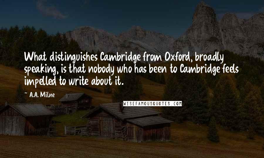 A.A. Milne Quotes: What distinguishes Cambridge from Oxford, broadly speaking, is that nobody who has been to Cambridge feels impelled to write about it.