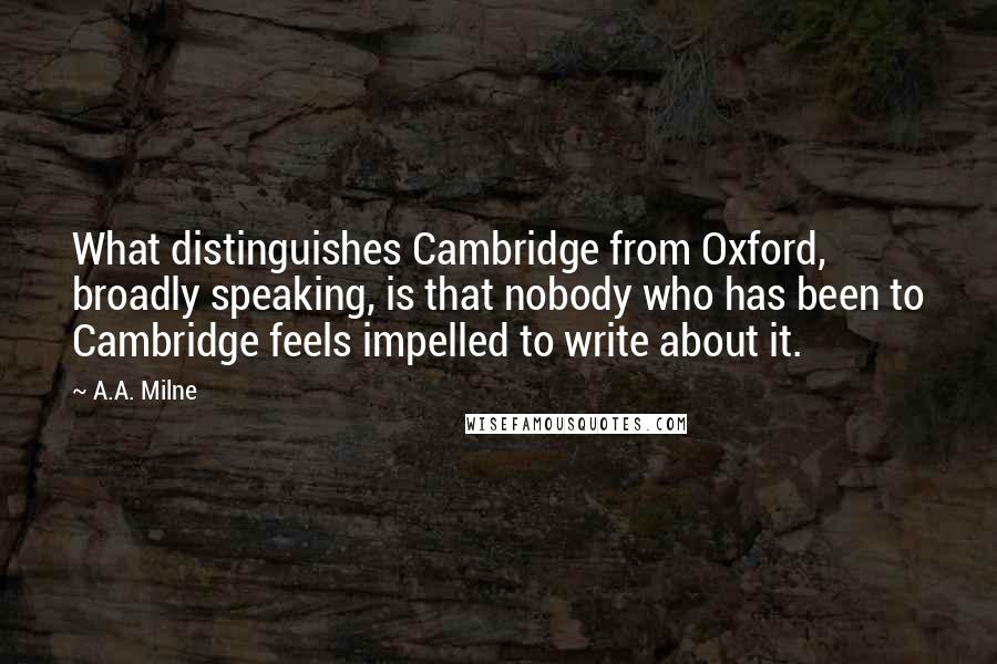 A.A. Milne Quotes: What distinguishes Cambridge from Oxford, broadly speaking, is that nobody who has been to Cambridge feels impelled to write about it.