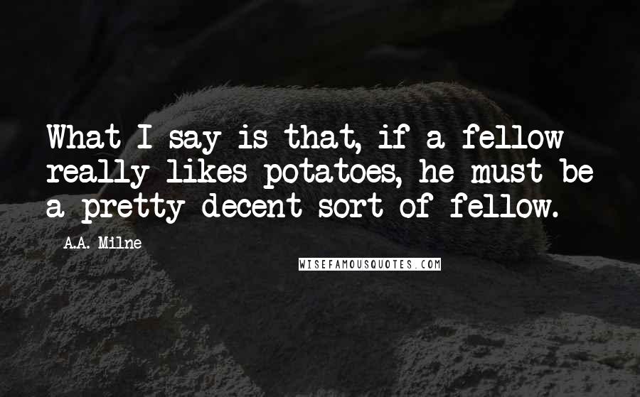 A.A. Milne Quotes: What I say is that, if a fellow really likes potatoes, he must be a pretty decent sort of fellow.