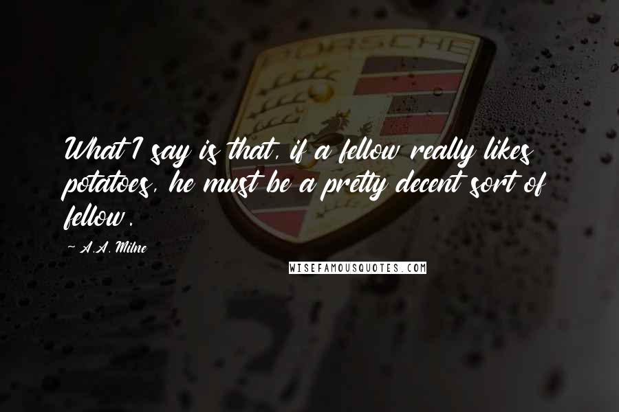 A.A. Milne Quotes: What I say is that, if a fellow really likes potatoes, he must be a pretty decent sort of fellow.