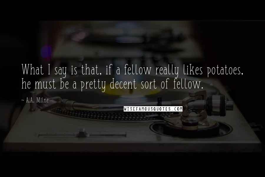 A.A. Milne Quotes: What I say is that, if a fellow really likes potatoes, he must be a pretty decent sort of fellow.