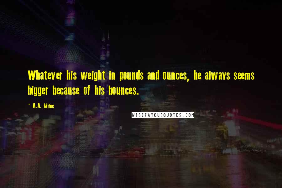 A.A. Milne Quotes: Whatever his weight in pounds and ounces, he always seems bigger because of his bounces.