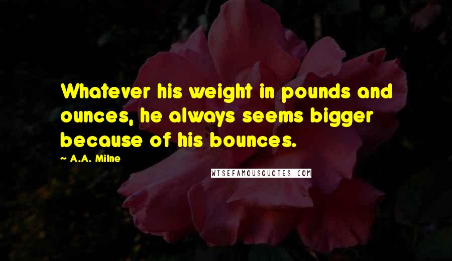 A.A. Milne Quotes: Whatever his weight in pounds and ounces, he always seems bigger because of his bounces.