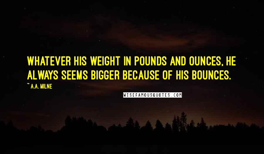 A.A. Milne Quotes: Whatever his weight in pounds and ounces, he always seems bigger because of his bounces.