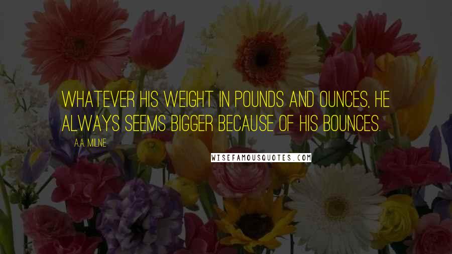 A.A. Milne Quotes: Whatever his weight in pounds and ounces, he always seems bigger because of his bounces.