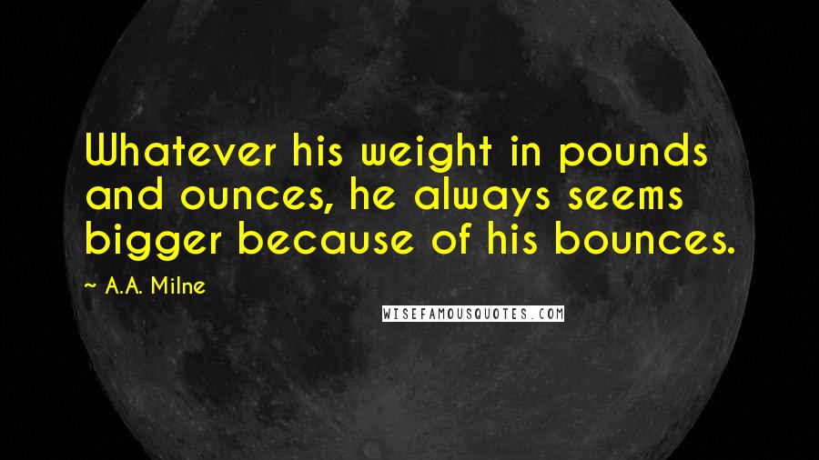 A.A. Milne Quotes: Whatever his weight in pounds and ounces, he always seems bigger because of his bounces.