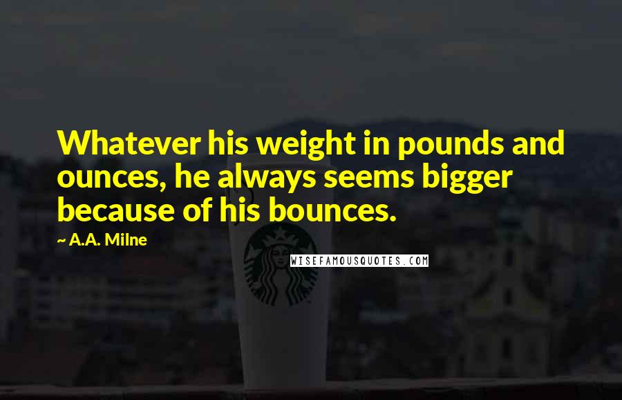 A.A. Milne Quotes: Whatever his weight in pounds and ounces, he always seems bigger because of his bounces.