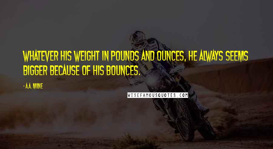 A.A. Milne Quotes: Whatever his weight in pounds and ounces, he always seems bigger because of his bounces.