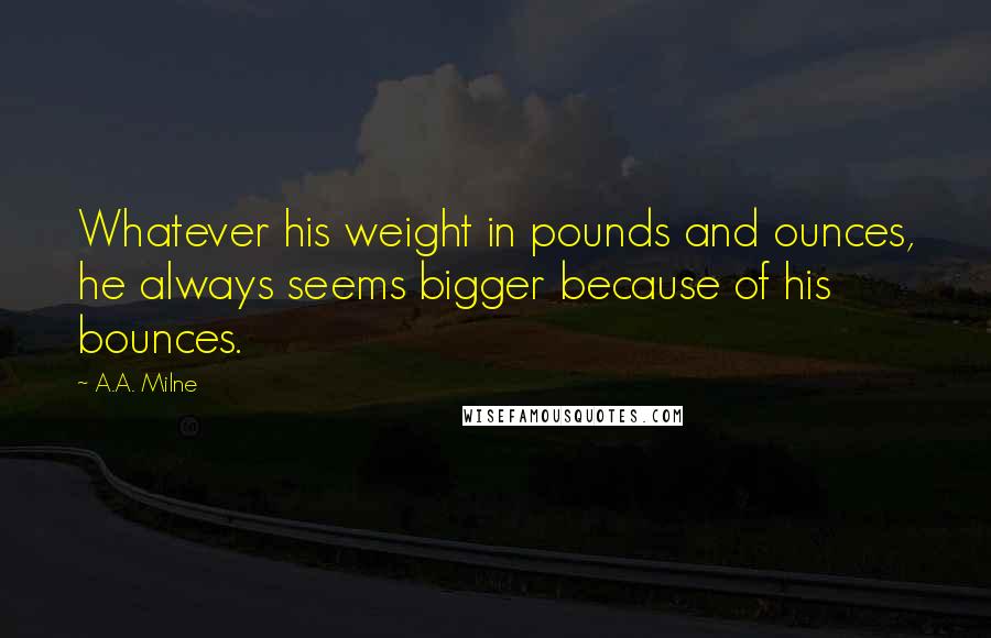 A.A. Milne Quotes: Whatever his weight in pounds and ounces, he always seems bigger because of his bounces.