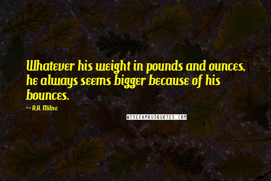 A.A. Milne Quotes: Whatever his weight in pounds and ounces, he always seems bigger because of his bounces.