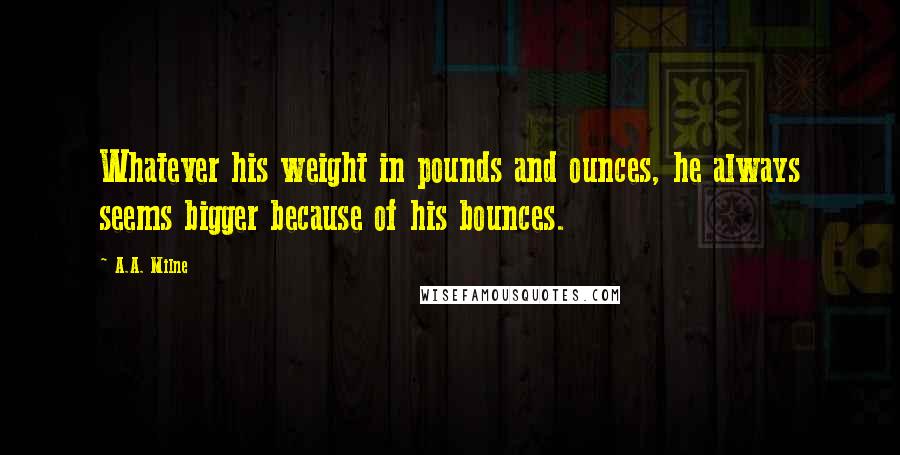 A.A. Milne Quotes: Whatever his weight in pounds and ounces, he always seems bigger because of his bounces.