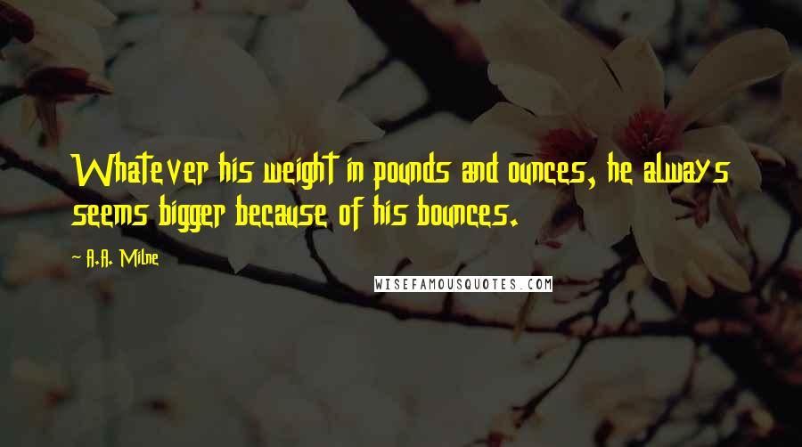 A.A. Milne Quotes: Whatever his weight in pounds and ounces, he always seems bigger because of his bounces.