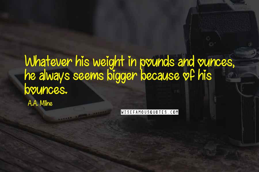 A.A. Milne Quotes: Whatever his weight in pounds and ounces, he always seems bigger because of his bounces.