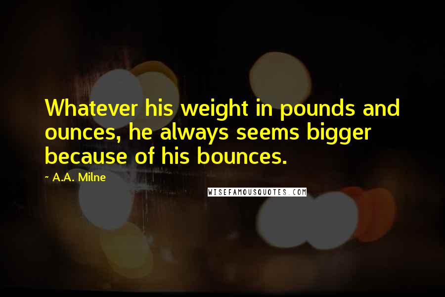 A.A. Milne Quotes: Whatever his weight in pounds and ounces, he always seems bigger because of his bounces.