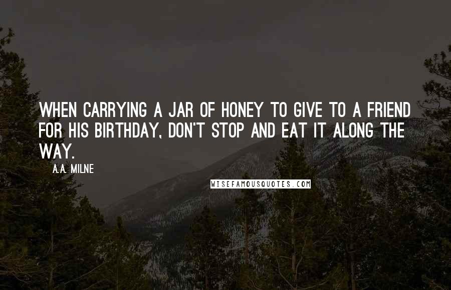 A.A. Milne Quotes: When carrying a jar of honey to give to a friend for his birthday, don't stop and eat it along the way.