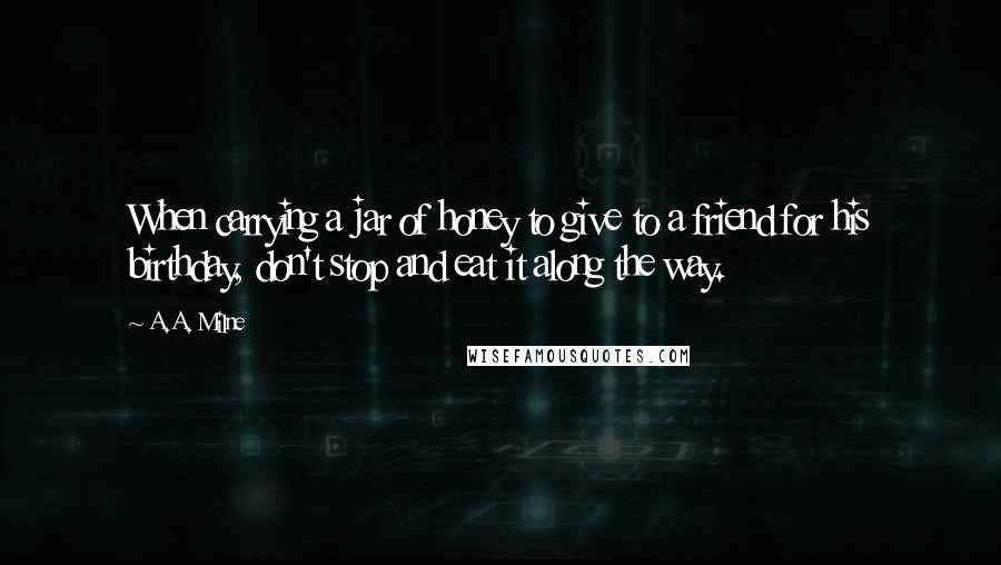 A.A. Milne Quotes: When carrying a jar of honey to give to a friend for his birthday, don't stop and eat it along the way.