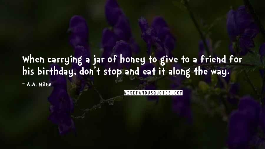 A.A. Milne Quotes: When carrying a jar of honey to give to a friend for his birthday, don't stop and eat it along the way.