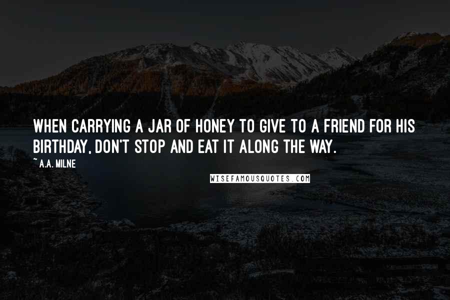 A.A. Milne Quotes: When carrying a jar of honey to give to a friend for his birthday, don't stop and eat it along the way.