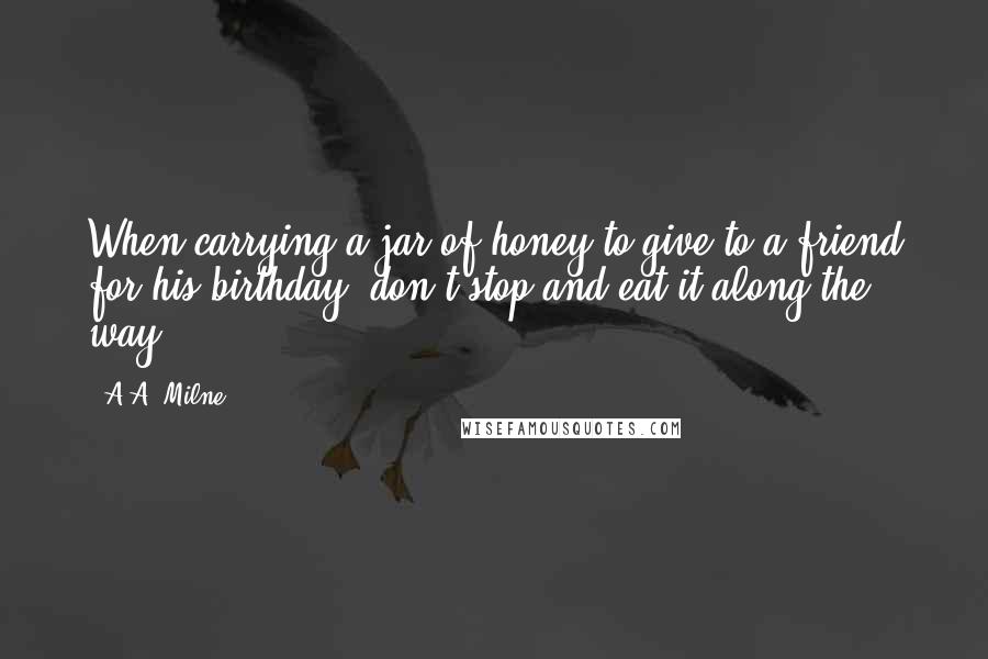 A.A. Milne Quotes: When carrying a jar of honey to give to a friend for his birthday, don't stop and eat it along the way.