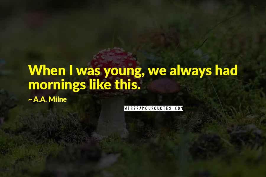 A.A. Milne Quotes: When I was young, we always had mornings like this.