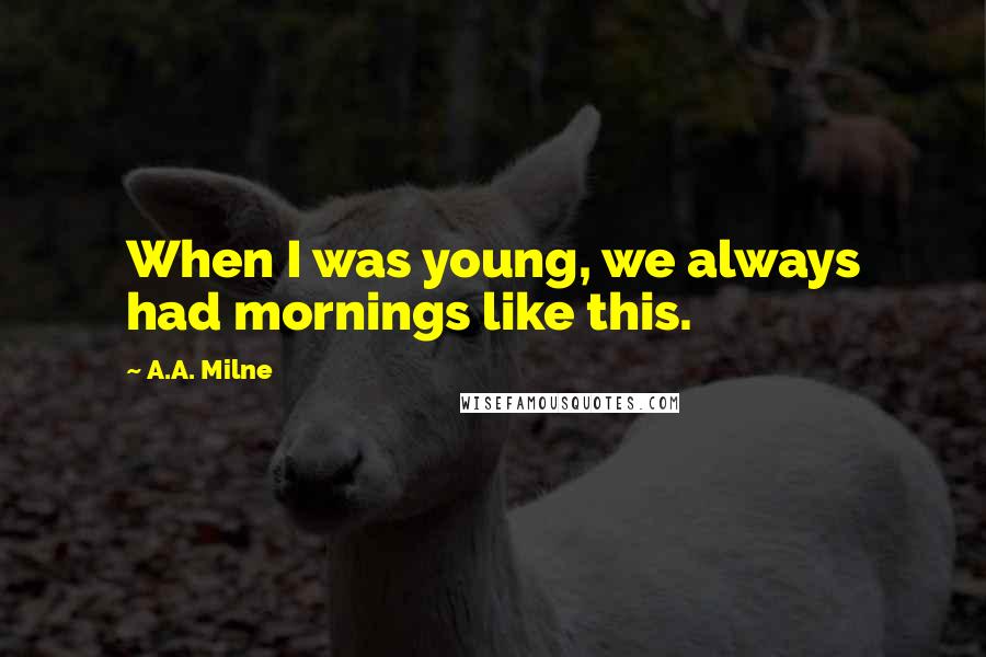 A.A. Milne Quotes: When I was young, we always had mornings like this.