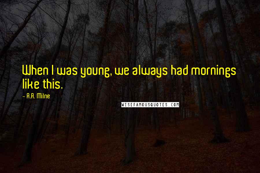 A.A. Milne Quotes: When I was young, we always had mornings like this.