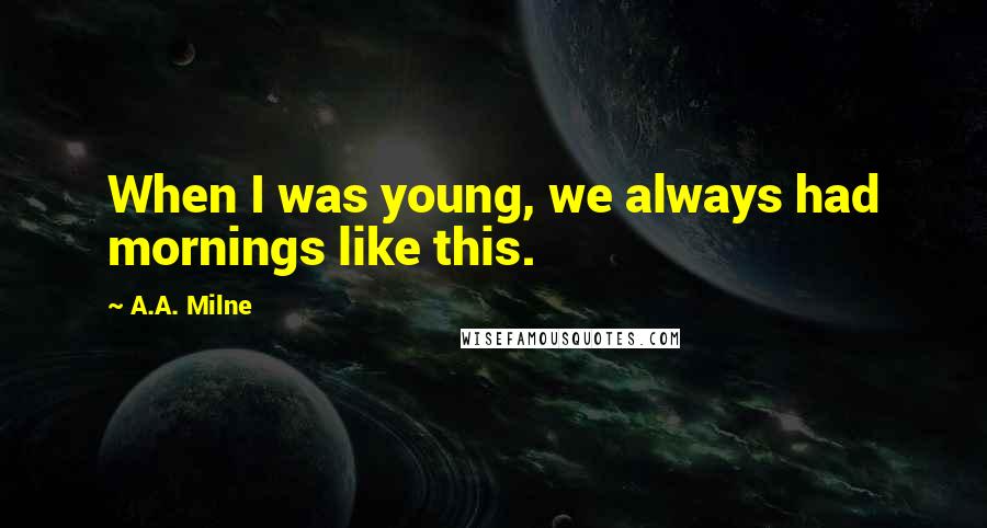 A.A. Milne Quotes: When I was young, we always had mornings like this.