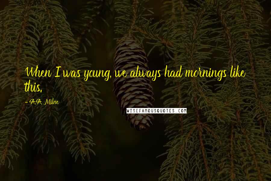 A.A. Milne Quotes: When I was young, we always had mornings like this.