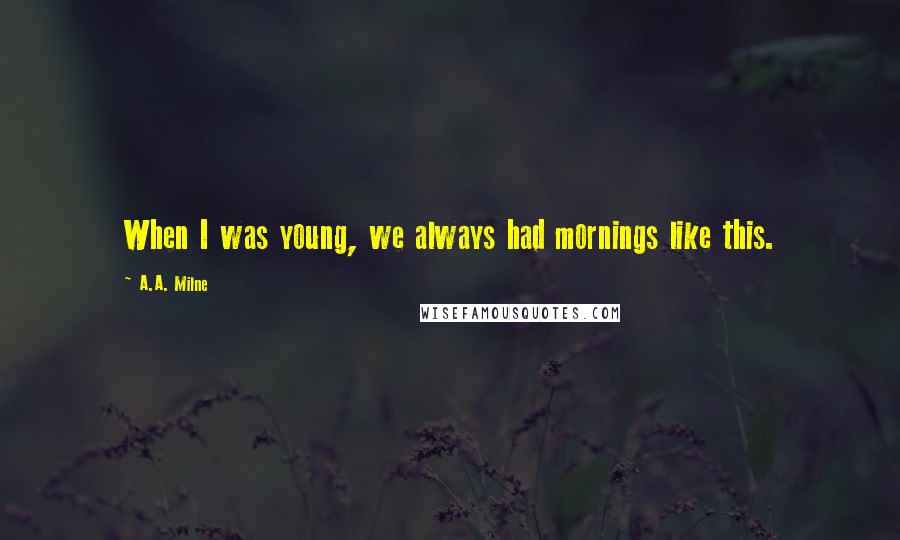 A.A. Milne Quotes: When I was young, we always had mornings like this.