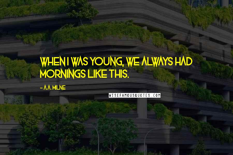 A.A. Milne Quotes: When I was young, we always had mornings like this.
