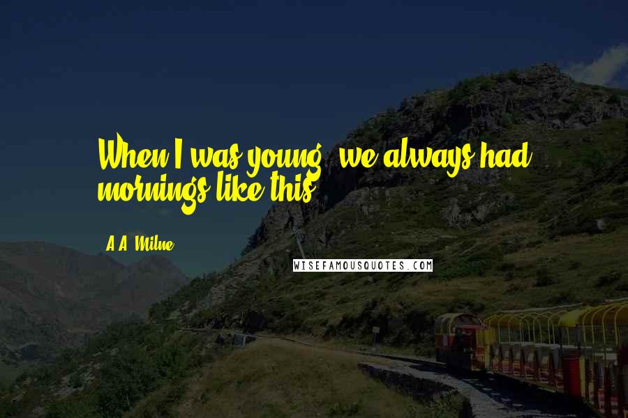 A.A. Milne Quotes: When I was young, we always had mornings like this.