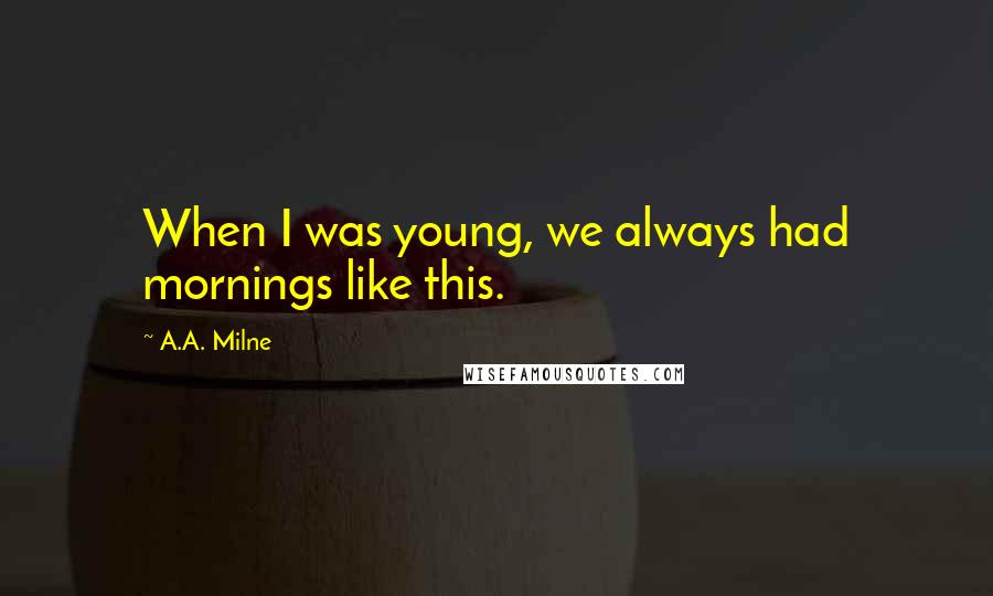 A.A. Milne Quotes: When I was young, we always had mornings like this.