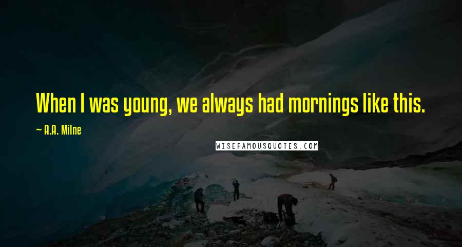 A.A. Milne Quotes: When I was young, we always had mornings like this.