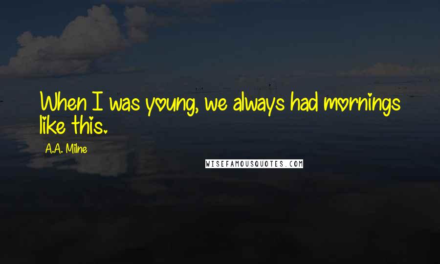A.A. Milne Quotes: When I was young, we always had mornings like this.